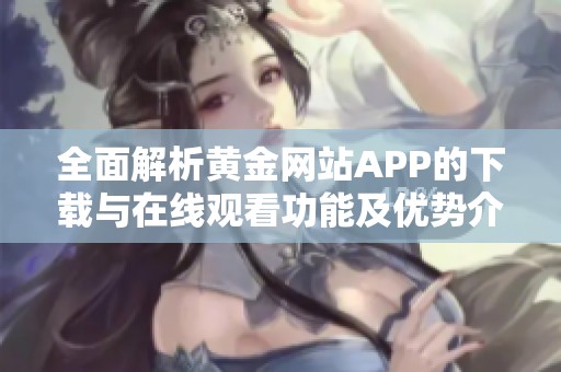 全面解析黄金网站APP的下载与在线观看功能及优势介绍