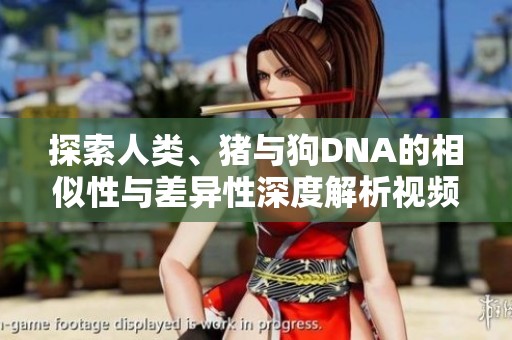 探索人类、猪与狗DNA的相似性与差异性深度解析视频
