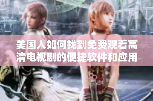 美国人如何找到免费观看高清电视剧的便捷软件和应用推荐