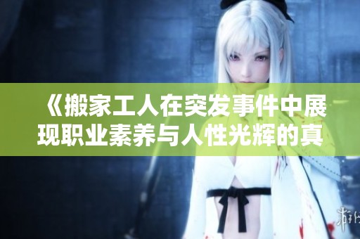 《搬家工人在突发事件中展现职业素养与人性光辉的真实故事》
