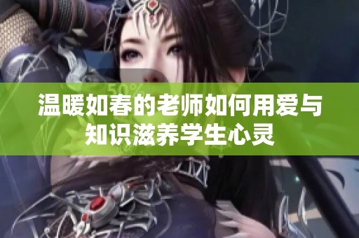 温暖如春的老师如何用爱与知识滋养学生心灵