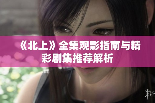 《北上》全集观影指南与精彩剧集推荐解析
