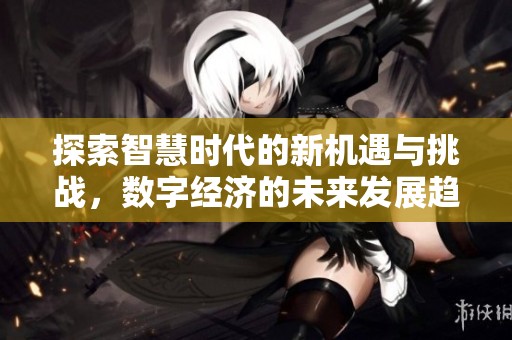 探索智慧时代的新机遇与挑战，数字经济的未来发展趋势分析