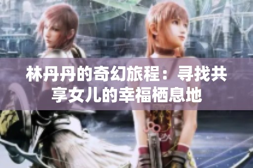 林丹丹的奇幻旅程：寻找共享女儿的幸福栖息地