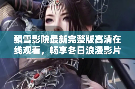 飘雪影院最新完整版高清在线观看，畅享冬日浪漫影片体验