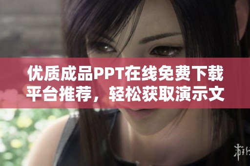 优质成品PPT在线免费下载平台推荐，轻松获取演示文稿素材