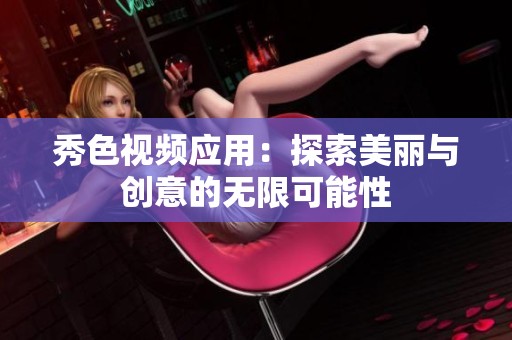 秀色视频应用：探索美丽与创意的无限可能性