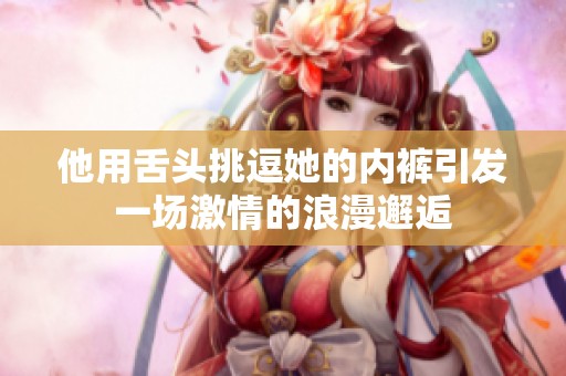 他用舌头挑逗她的内裤引发一场激情的浪漫邂逅