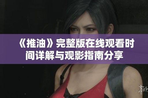 《推油》完整版在线观看时间详解与观影指南分享