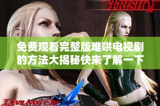 免费观看完整版难哄电视剧的方法大揭秘快来了解一下吧