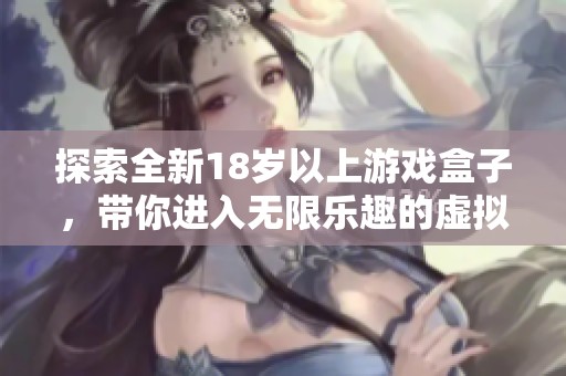 探索全新18岁以上游戏盒子，带你进入无限乐趣的虚拟世界体验