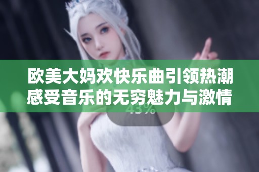 欧美大妈欢快乐曲引领热潮感受音乐的无穷魅力与激情