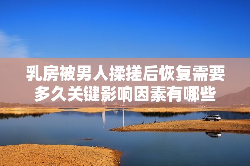 乳房被男人揉搓后恢复需要多久关键影响因素有哪些
