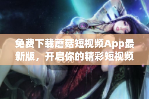 免费下载蘑菇短视频App最新版，开启你的精彩短视频之旅