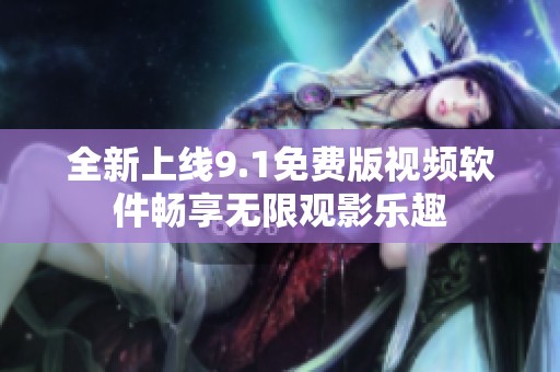 全新上线9.1免费版视频软件畅享无限观影乐趣
