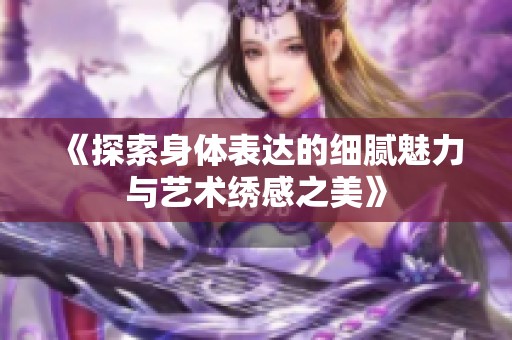 《探索身体表达的细腻魅力与艺术绣感之美》