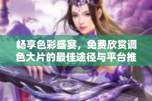 畅享色彩盛宴，免费欣赏调色大片的最佳途径与平台推荐