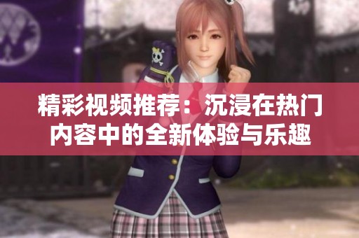 精彩视频推荐：沉浸在热门内容中的全新体验与乐趣