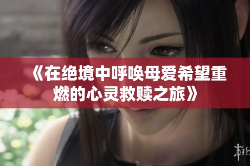 《在绝境中呼唤母爱希望重燃的心灵救赎之旅》