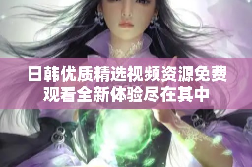 日韩优质精选视频资源免费观看全新体验尽在其中