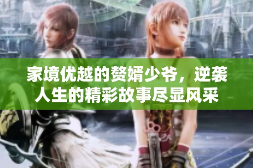 家境优越的赘婿少爷，逆袭人生的精彩故事尽显风采