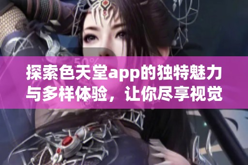 探索色天堂app的独特魅力与多样体验，让你尽享视觉盛宴