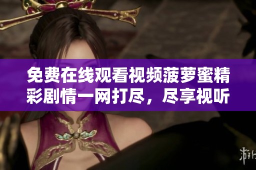 免费在线观看视频菠萝蜜精彩剧情一网打尽，尽享视听盛宴