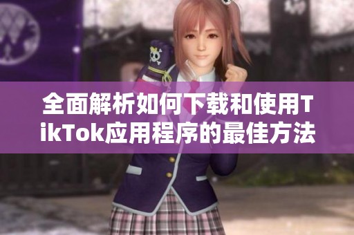 全面解析如何下载和使用TikTok应用程序的最佳方法和技巧
