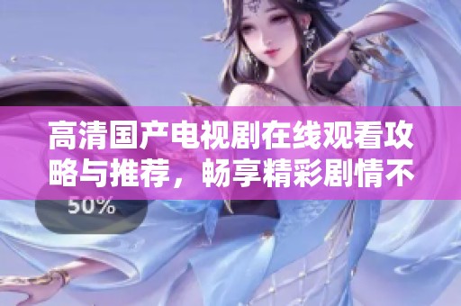 高清国产电视剧在线观看攻略与推荐，畅享精彩剧情不花一分钱