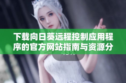 下载向日葵远程控制应用程序的官方网站指南与资源分享