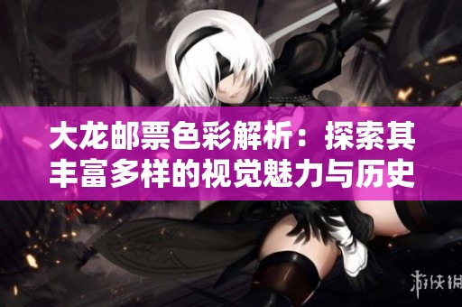 大龙邮票色彩解析：探索其丰富多样的视觉魅力与历史意义