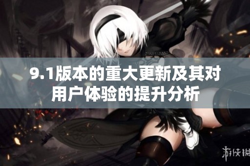 9.1版本的重大更新及其对用户体验的提升分析