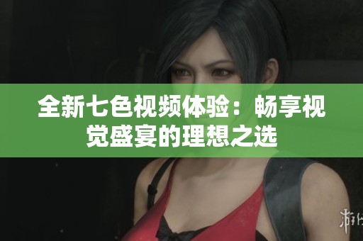 全新七色视频体验：畅享视觉盛宴的理想之选