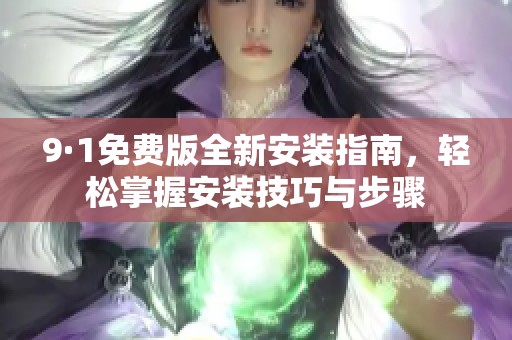 9·1免费版全新安装指南，轻松掌握安装技巧与步骤