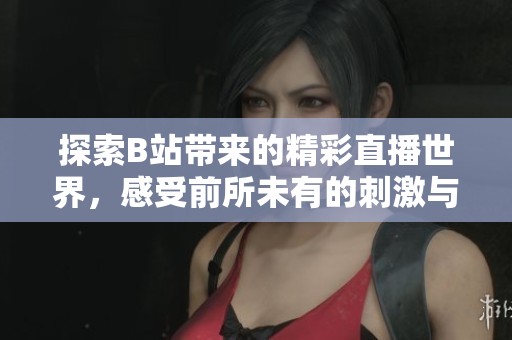 探索B站带来的精彩直播世界，感受前所未有的刺激与乐趣