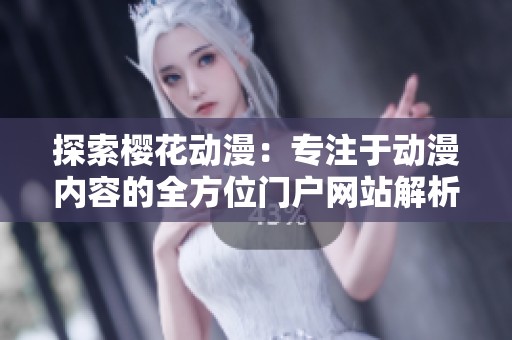 探索樱花动漫：专注于动漫内容的全方位门户网站解析