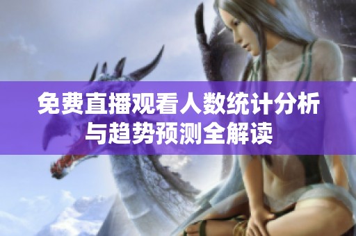 免费直播观看人数统计分析与趋势预测全解读