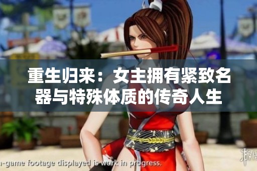 重生归来：女主拥有紧致名器与特殊体质的传奇人生