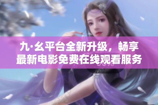 九·幺平台全新升级，畅享最新电影免费在线观看服务