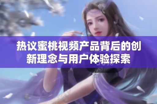 热议蜜桃视频产品背后的创新理念与用户体验探索