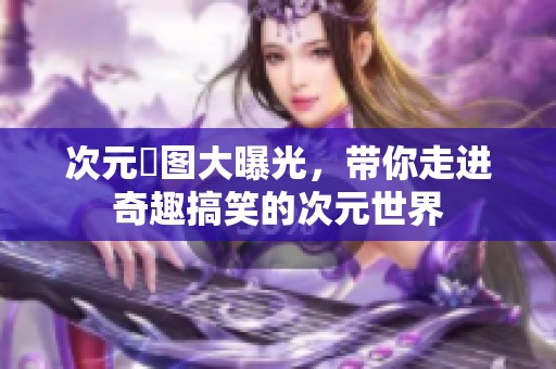 次元囧图大曝光，带你走进奇趣搞笑的次元世界