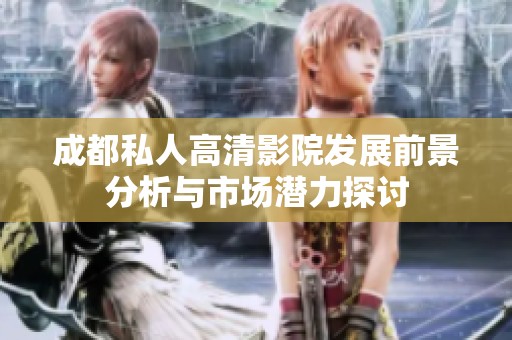 成都私人高清影院发展前景分析与市场潜力探讨