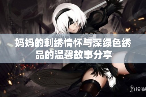 妈妈的刺绣情怀与深绿色绣品的温馨故事分享