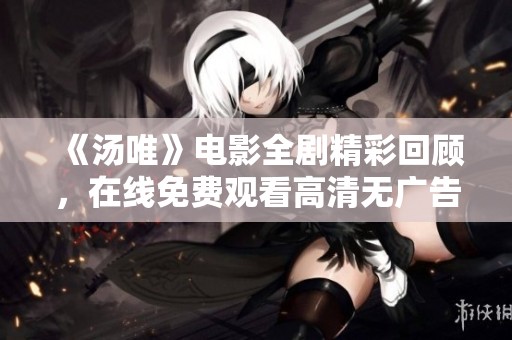 《汤唯》电影全剧精彩回顾，在线免费观看高清无广告版