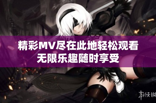 精彩MV尽在此地轻松观看无限乐趣随时享受