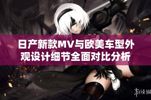 日产新款MV与欧美车型外观设计细节全面对比分析