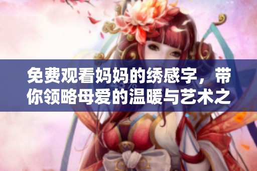 免费观看妈妈的绣感字，带你领略母爱的温暖与艺术之美