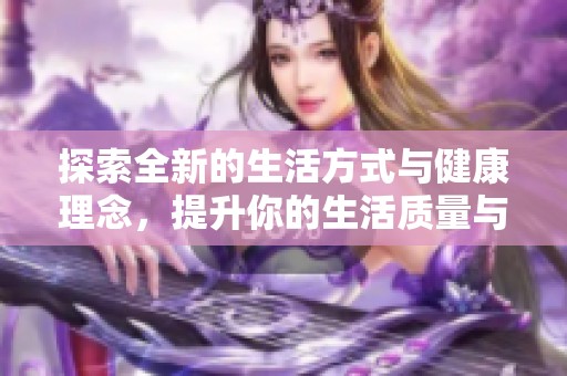 探索全新的生活方式与健康理念，提升你的生活质量与幸福感