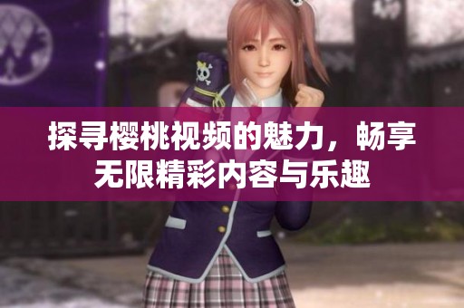 探寻樱桃视频的魅力，畅享无限精彩内容与乐趣