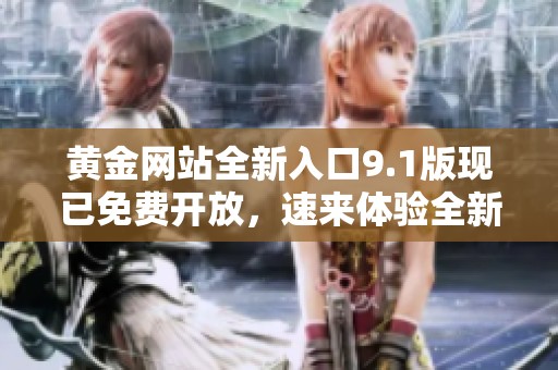 黄金网站全新入口9.1版现已免费开放，速来体验全新服务！
